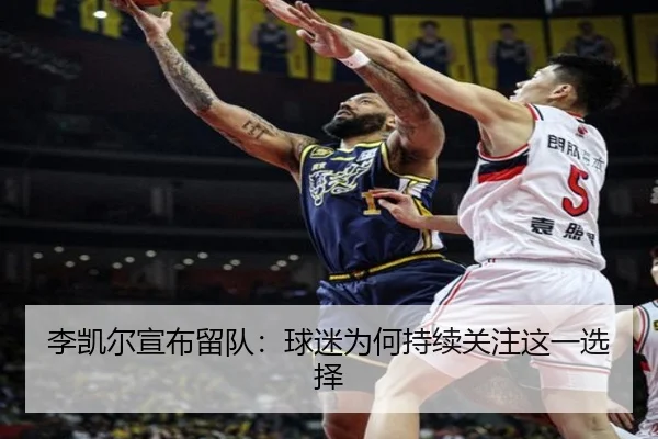 李凯尔宣布留队：球迷为何持续关注这一选择