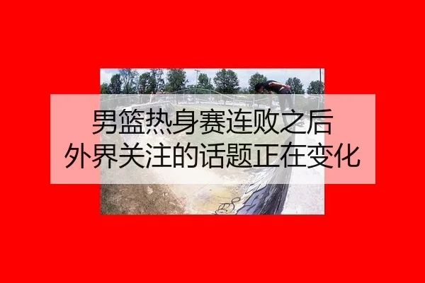 男篮热身赛连败之后 外界关注的话题正在变化